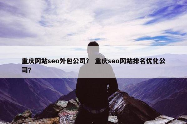 重庆网站seo外包公司？ 重庆seo网站排名优化公司？