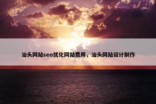 汕头网站seo优化网站费用，汕头网站设计制作