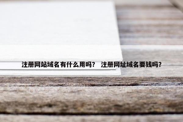 注册网站域名有什么用吗？ 注册网址域名要钱吗？