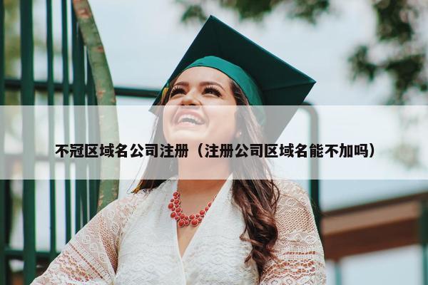 不冠区域名公司注册（注册公司区域名能不加吗）