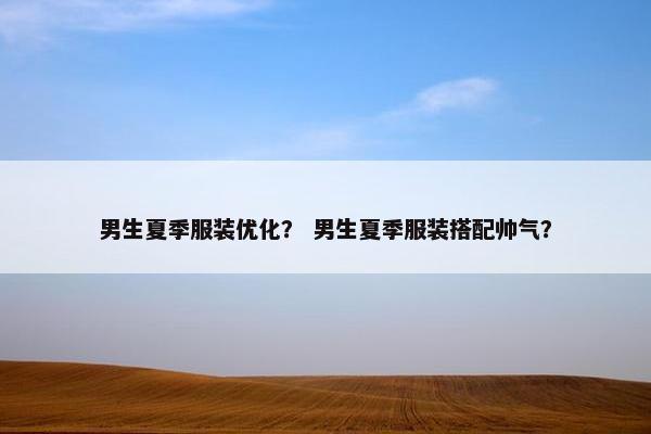 男生夏季服装优化？ 男生夏季服装搭配帅气？