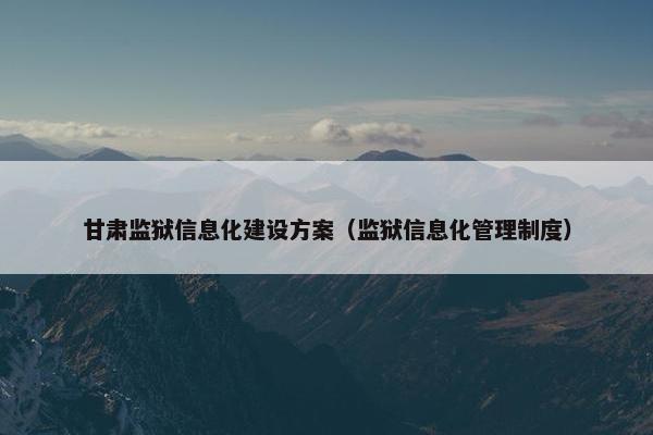 甘肃监狱信息化建设方案（监狱信息化管理制度）