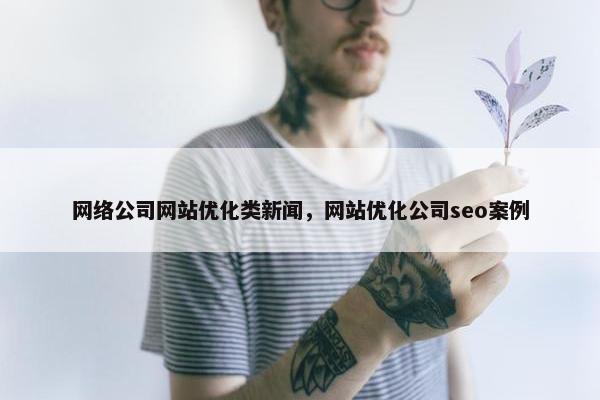 网络公司网站优化类新闻，网站优化公司seo案例