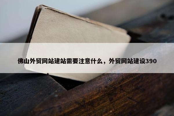 佛山外贸网站建站需要注意什么，外贸网站建设390
