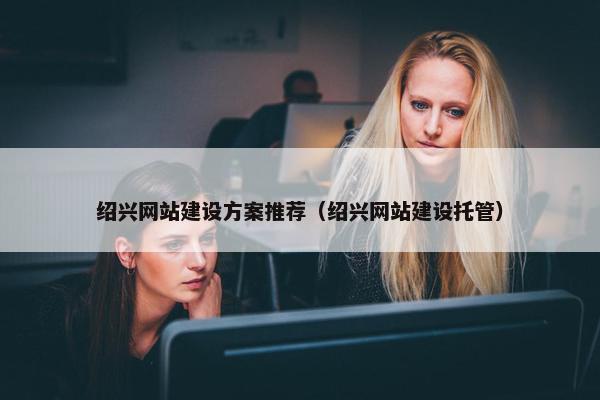 绍兴网站建设方案推荐（绍兴网站建设托管）
