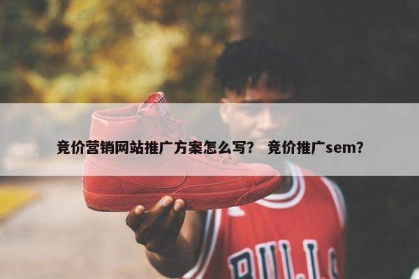 竞价营销网站推广方案怎么写？ 竞价推广sem？