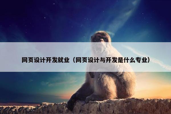 网页设计开发就业（网页设计与开发是什么专业）