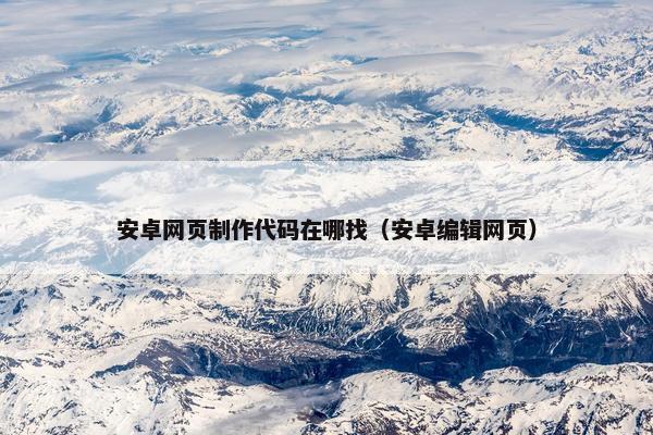 安卓网页制作代码在哪找（安卓编辑网页）