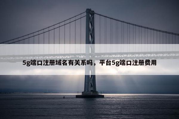 5g端口注册域名有关系吗，平台5g端口注册费用