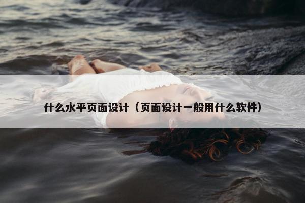 什么水平页面设计（页面设计一般用什么软件）