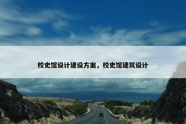 校史馆设计建设方案，校史馆建筑设计