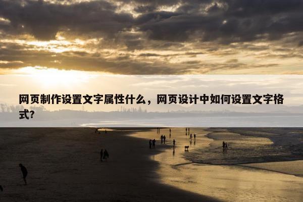 网页制作设置文字属性什么，网页设计中如何设置文字格式?