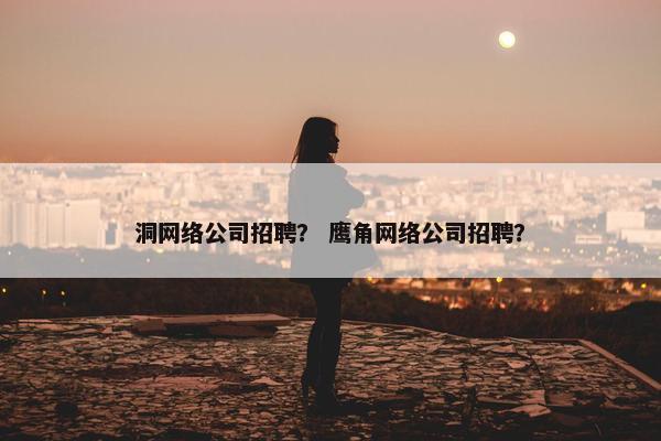 洞网络公司招聘？ 鹰角网络公司招聘？