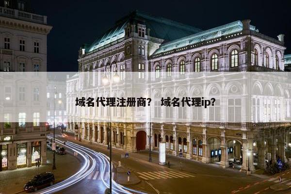 域名代理注册商？ 域名代理ip？
