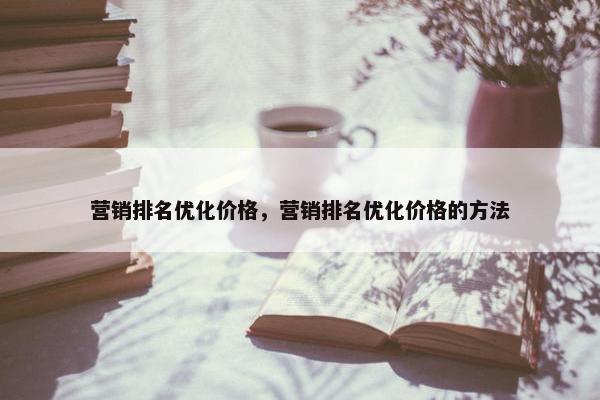 营销排名优化价格，营销排名优化价格的方法
