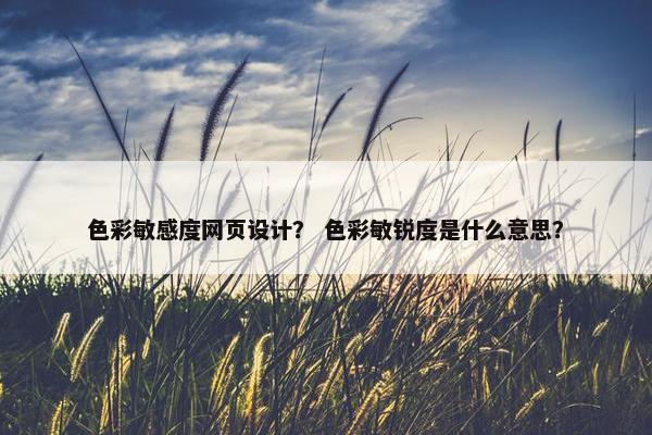 色彩敏感度网页设计？ 色彩敏锐度是什么意思？