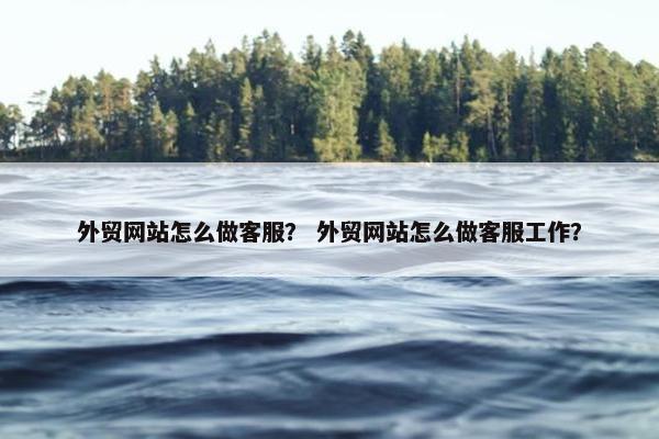 外贸网站怎么做客服？ 外贸网站怎么做客服工作？