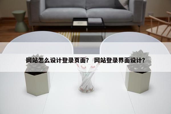 网站怎么设计登录页面？ 网站登录界面设计？