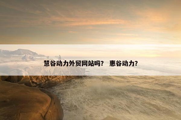 慧谷动力外贸网站吗？ 惠谷动力？