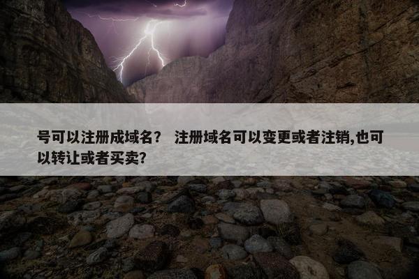 号可以注册成域名？ 注册域名可以变更或者注销,也可以转让或者买卖？