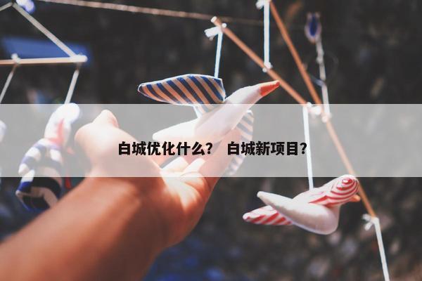 白城优化什么？ 白城新项目？