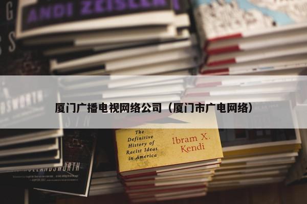 厦门广播电视网络公司（厦门市广电网络）
