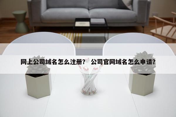 网上公司域名怎么注册？ 公司官网域名怎么申请？