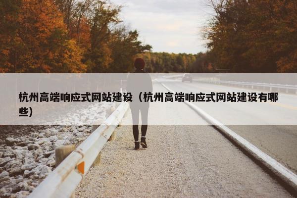 杭州高端响应式网站建设（杭州高端响应式网站建设有哪些）