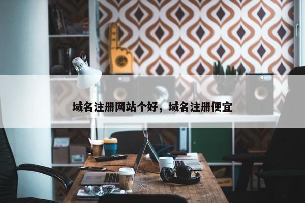 域名注册网站个好，域名注册便宜