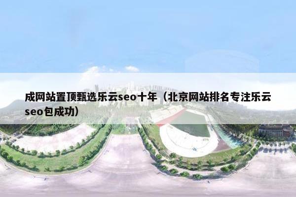 成网站置顶甄选乐云seo十年（北京网站排名专注乐云seo包成功）