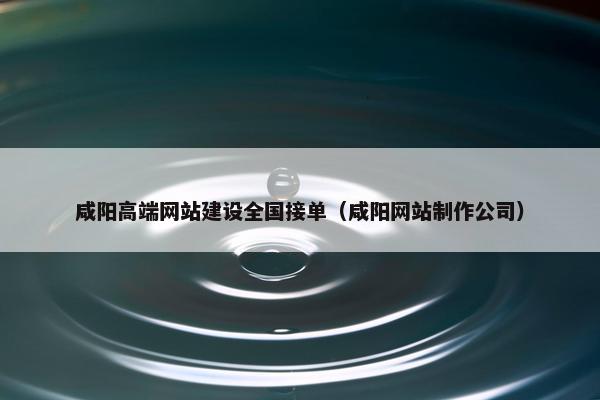 咸阳高端网站建设全国接单（咸阳网站制作公司）