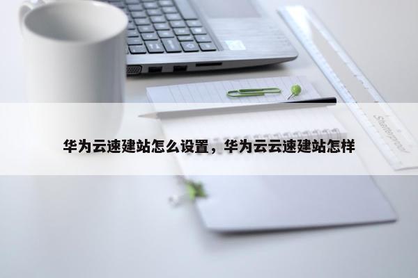 华为云速建站怎么设置，华为云云速建站怎样
