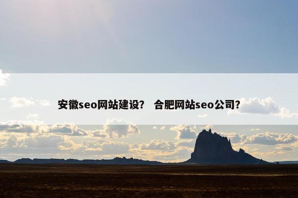 安徽seo网站建设？ 合肥网站seo公司？