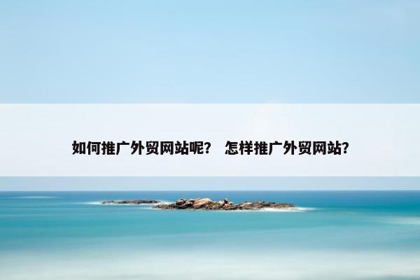 如何推广外贸网站呢？ 怎样推广外贸网站？