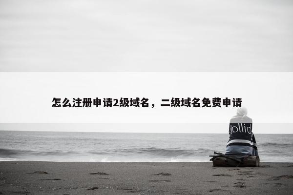 怎么注册申请2级域名，二级域名免费申请
