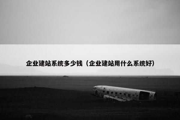 企业建站系统多少钱（企业建站用什么系统好）