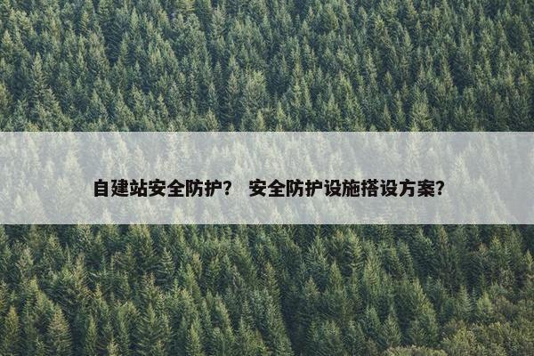 自建站安全防护？ 安全防护设施搭设方案？