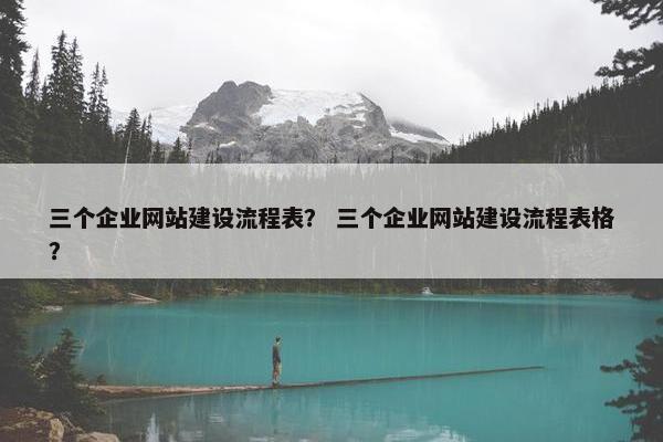 三个企业网站建设流程表？ 三个企业网站建设流程表格？