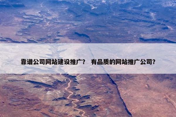 靠谱公司网站建设推广？ 有品质的网站推广公司？