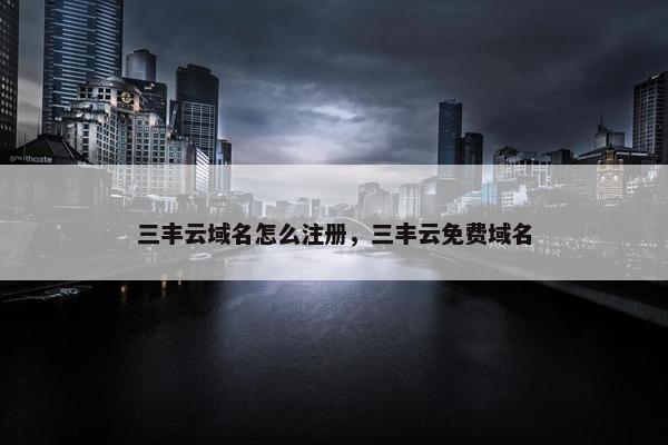 三丰云域名怎么注册，三丰云免费域名