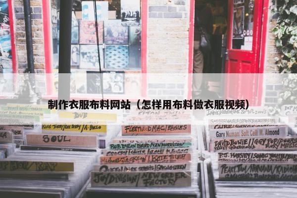 制作衣服布料网站（怎样用布料做衣服视频）