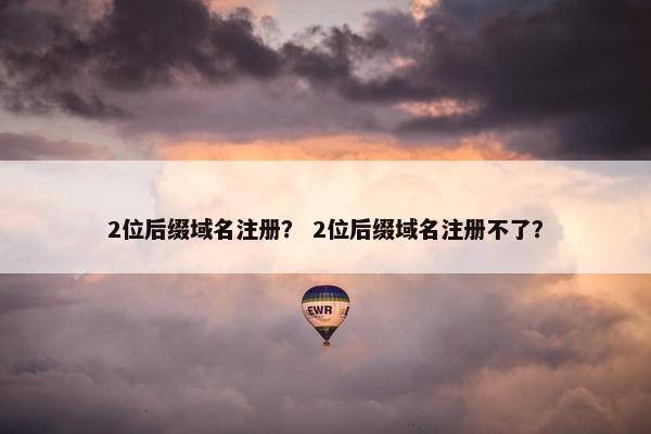 2位后缀域名注册？ 2位后缀域名注册不了？