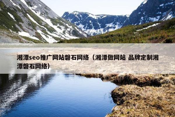 湘潭seo推广网站磐石网络（湘潭做网站 品牌定制湘潭磐石网络）