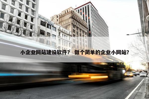小企业网站建设软件？ 做个简单的企业小网站？