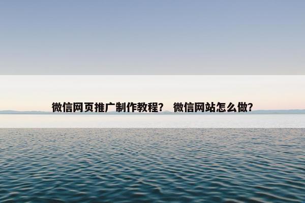 微信网页推广制作教程？ 微信网站怎么做？