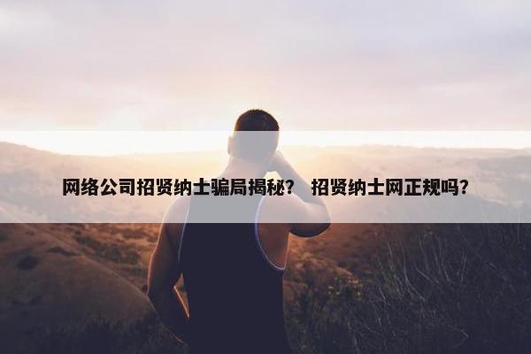 网络公司招贤纳士骗局揭秘？ 招贤纳士网正规吗？