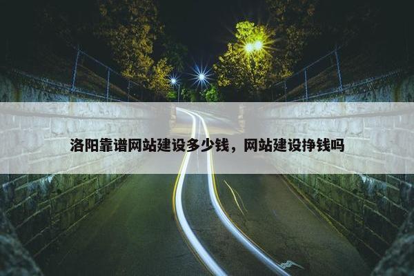 洛阳靠谱网站建设多少钱，网站建设挣钱吗
