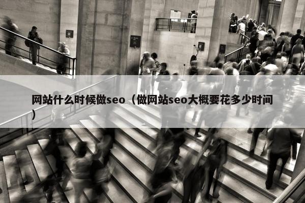 网站什么时候做seo（做网站seo大概要花多少时间）