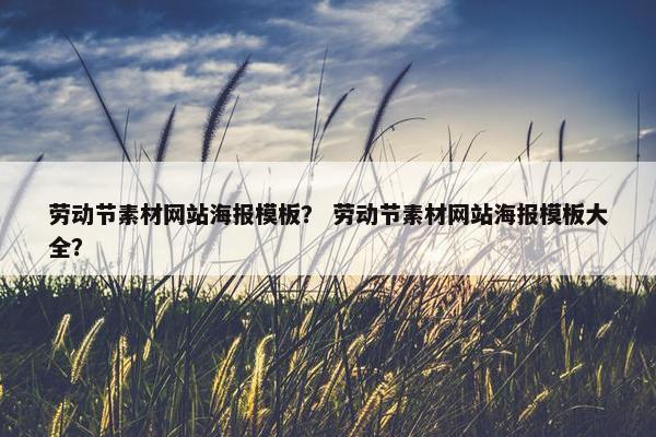 劳动节素材网站海报模板？ 劳动节素材网站海报模板大全？