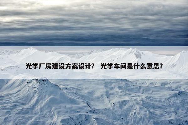 光学厂房建设方案设计？ 光学车间是什么意思？